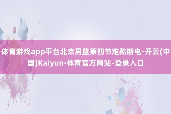 体育游戏app平台北京男篮第四节难熬断电-开云(中国)Kaiyun·体育官方网站-登录入口
