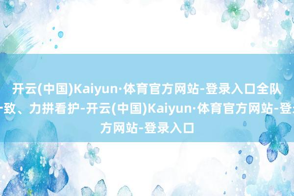 开云(中国)Kaiyun·体育官方网站-登录入口全队和解一致、力拼看护-开云(中国)Kaiyun·体育官方网站-登录入口