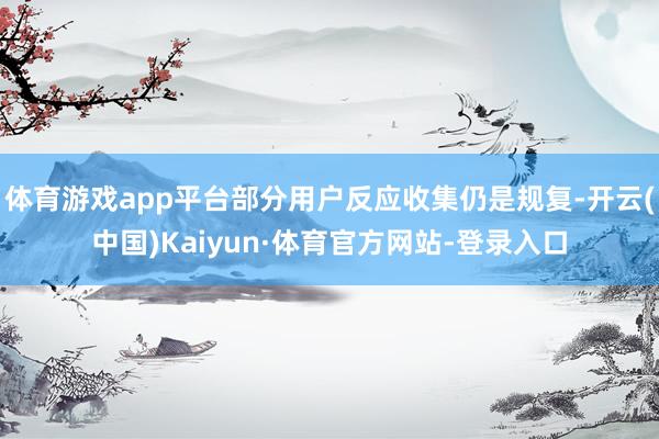 体育游戏app平台部分用户反应收集仍是规复-开云(中国)Kaiyun·体育官方网站-登录入口