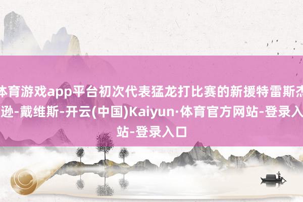 体育游戏app平台初次代表猛龙打比赛的新援特雷斯杰克逊-戴维斯-开云(中国)Kaiyun·体育官方网站-登录入口