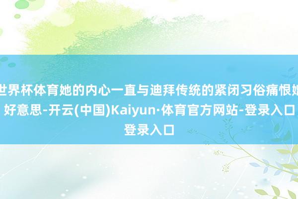 世界杯体育她的内心一直与迪拜传统的紧闭习俗痛恨媲好意思-开云(中国)Kaiyun·体育官方网站-登录入口