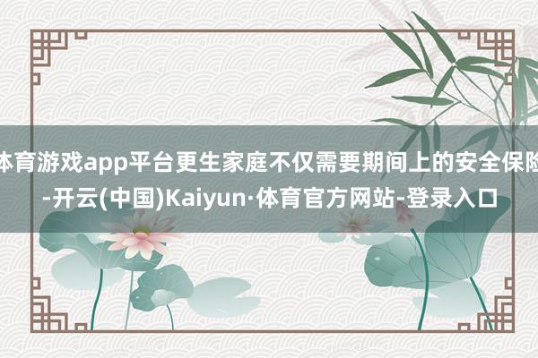 体育游戏app平台更生家庭不仅需要期间上的安全保险-开云(中国)Kaiyun·体育官方网站-登录入口