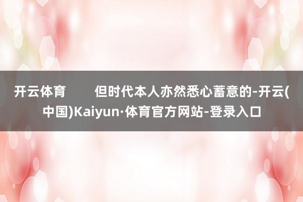 开云体育        但时代本人亦然悉心蓄意的-开云(中国)Kaiyun·体育官方网站-登录入口