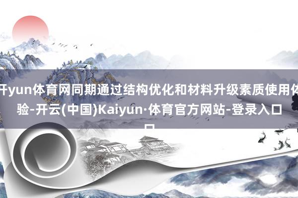 开yun体育网同期通过结构优化和材料升级素质使用体验-开云(中国)Kaiyun·体育官方网站-登录入口