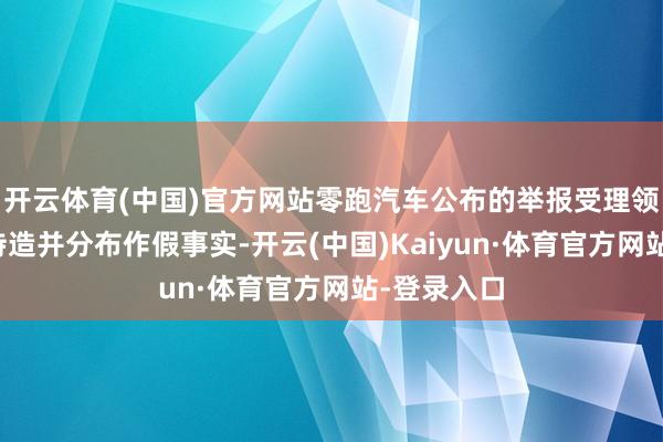 开云体育(中国)官方网站零跑汽车公布的举报受理领域包括：持造并分布作假事实-开云(中国)Kaiyun·体育官方网站-登录入口