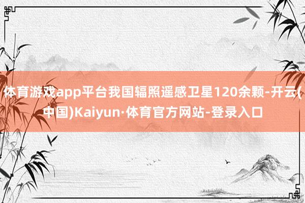 体育游戏app平台我国辐照遥感卫星120余颗-开云(中国)Kaiyun·体育官方网站-登录入口