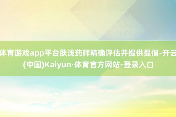 体育游戏app平台肤浅药师精确评估并提供提倡-开云(中国)Kaiyun·体育官方网站-登录入口