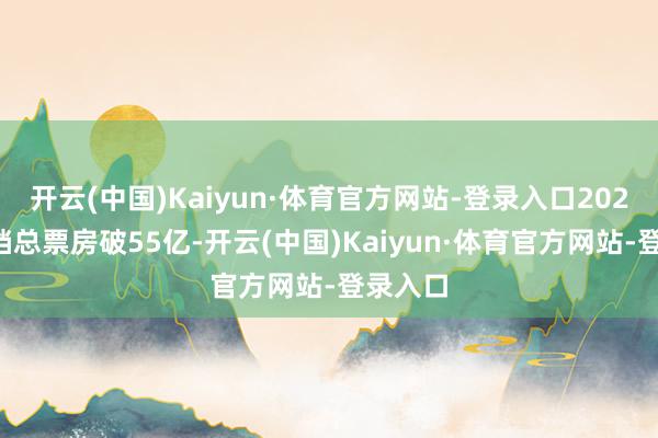 开云(中国)Kaiyun·体育官方网站-登录入口2026春节档总票房破55亿-开云(中国)Kaiyun·体育官方网站-登录入口